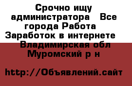 Срочно ищу администратора - Все города Работа » Заработок в интернете   . Владимирская обл.,Муромский р-н